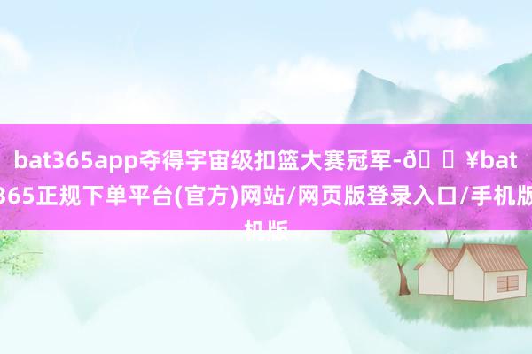 bat365app夺得宇宙级扣篮大赛冠军-🔥bat365正规下单平台(官方)网站/网页版登录入口/手机版