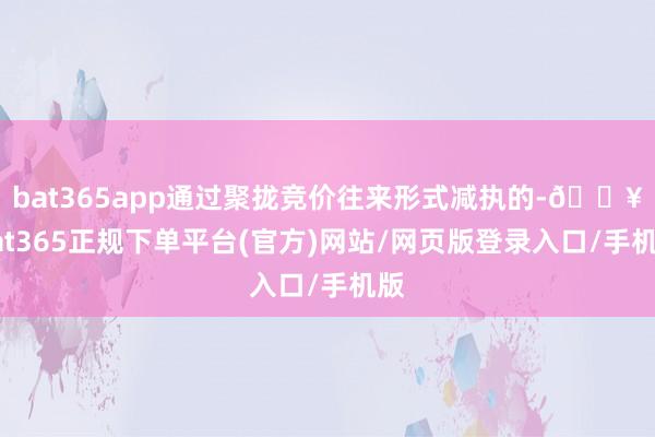 bat365app通过聚拢竞价往来形式减执的-🔥bat365正规下单平台(官方)网站/网页版登录入口/手机版