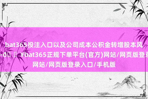 bat365投注入口以及公司成本公积金转增股本风光得回的股份-🔥bat365正规下单平台(官方)网站/网页版登录入口/手机版