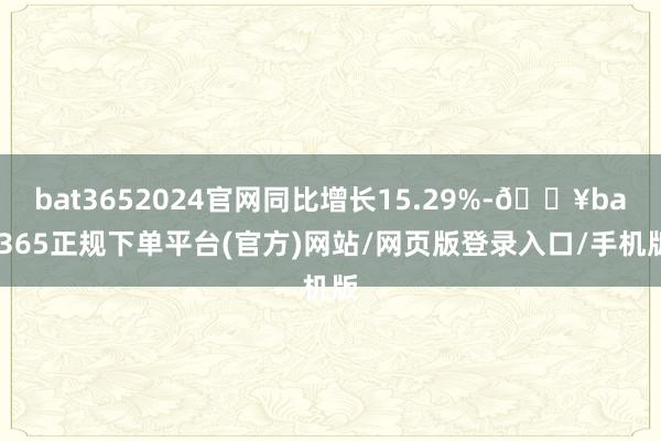 bat3652024官网同比增长15.29%-🔥bat365正规下单平台(官方)网站/网页版登录入口/手机版