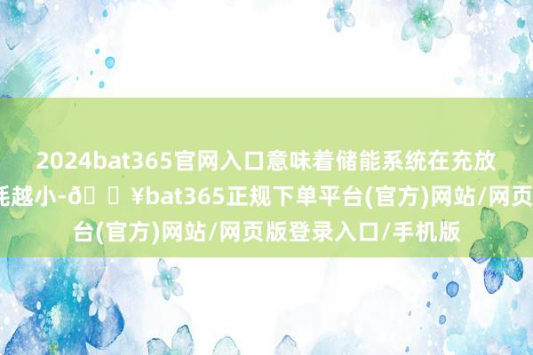 2024bat365官网入口意味着储能系统在充放电经过中的能量损耗越小-🔥bat365正规下单平台(官方)网站/网页版登录入口/手机版
