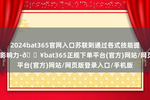2024bat365官网入口苏联则通过各式技能提高本人的兵力和政事影响力-🔥bat365正规下单平台(官方)网站/网页版登录入口/手机版