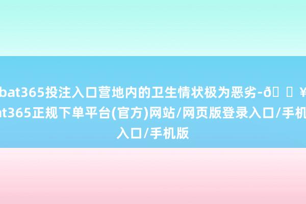 bat365投注入口营地内的卫生情状极为恶劣-🔥bat365正规下单平台(官方)网站/网页版登录入口/手机版
