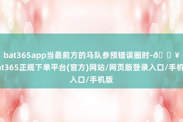 bat365app当最前方的马队参预错误圈时-🔥bat365正规下单平台(官方)网站/网页版登录入口/手机版