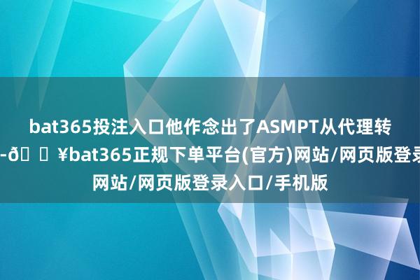 bat365投注入口他作念出了ASMPT从代理转向自研的决定-🔥bat365正规下单平台(官方)网站/网页版登录入口/手机版