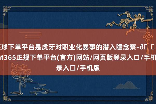 买球下单平台是虎牙对职业化赛事的潜入瞻念察-🔥bat365正规下单平台(官方)网站/网页版登录入口/手机版