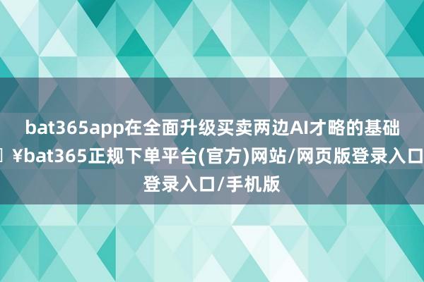 bat365app在全面升级买卖两边AI才略的基础上-🔥bat365正规下单平台(官方)网站/网页版登录入口/手机版