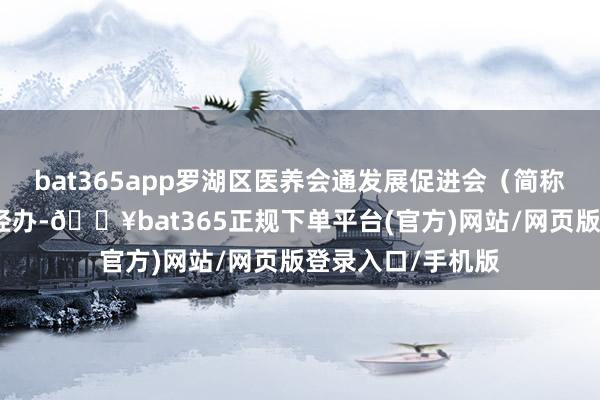 bat365app罗湖区医养会通发展促进会(简称:区医促进会)经办-🔥bat365正规下单平台(官方)网站/网页版登录入口/手机版