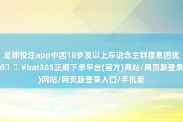 足球投注app中国18岁及以上东说念主群寝息困扰率为48.5%-🔥bat365正规下单平台(官方)网站/网页版登录入口/手机版