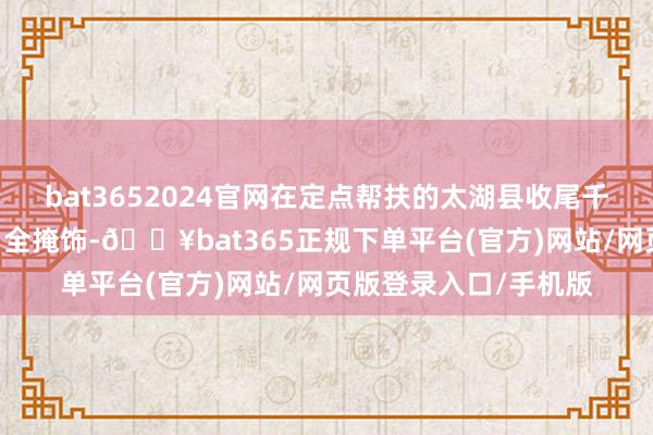 bat3652024官网在定点帮扶的太湖县收尾千兆光网、5G蚁合城乡全掩饰-🔥bat365正规下单平台(官方)网站/网页版登录入口/手机版