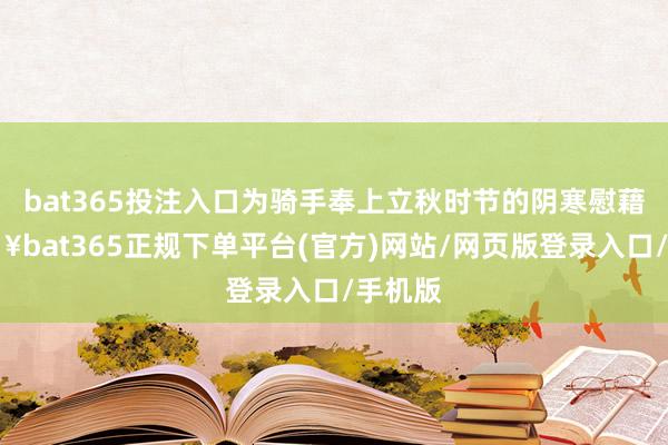 bat365投注入口为骑手奉上立秋时节的阴寒慰藉-🔥bat365正规下单平台(官方)网站/网页版登录入口/手机版