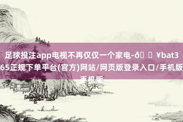 足球投注app电视不再仅仅一个家电-🔥bat365正规下单平台(官方)网站/网页版登录入口/手机版