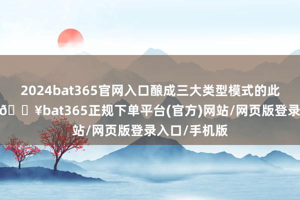 2024bat365官网入口酿成三大类型模式的此消彼长态势-🔥bat365正规下单平台(官方)网站/网页版登录入口/手机版