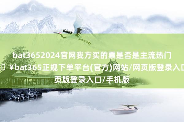 bat3652024官网我方买的票是否是主流热门之上-🔥bat365正规下单平台(官方)网站/网页版登录入口/手机版