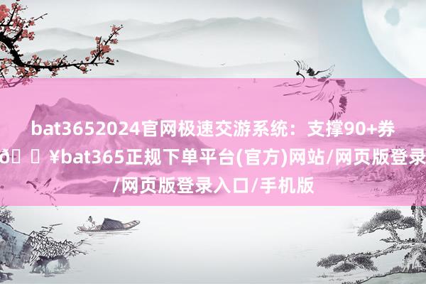 bat3652024官网极速交游系统：支撑90+券商闪电下单-🔥bat365正规下单平台(官方)网站/网页版登录入口/手机版