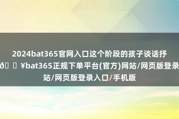 2024bat365官网入口这个阶段的孩子谈话抒发才能有限-🔥bat365正规下单平台(官方)网站/网页版登录入口/手机版