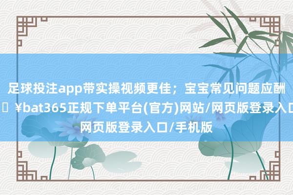 足球投注app带实操视频更佳；宝宝常见问题应酬手册-🔥bat365正规下单平台(官方)网站/网页版登录入口/手机版