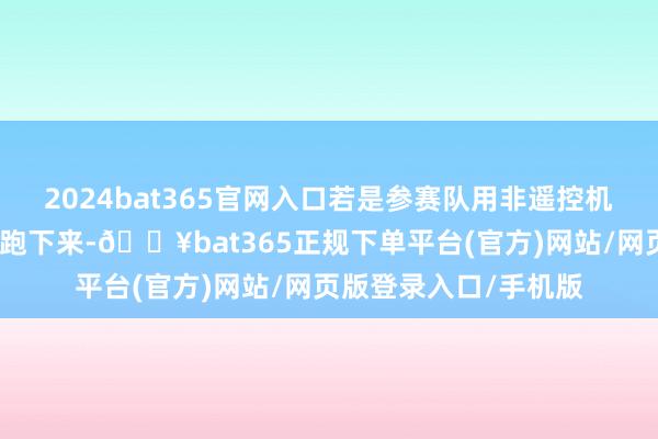 2024bat365官网入口若是参赛队用非遥控机器东说念主统统自主跑下来-🔥bat365正规下单平台(官方)网站/网页版登录入口/手机版