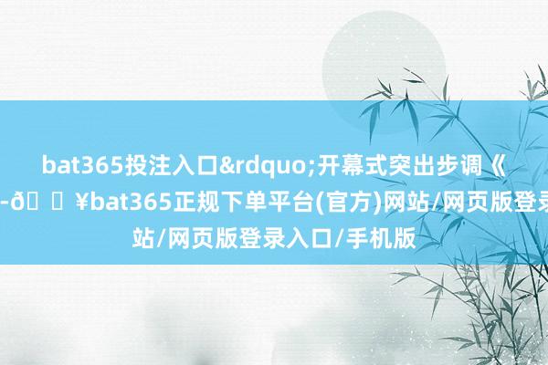 bat365投注入口&rdquo;开幕式突出步调《天工霓裳》中-🔥bat365正规下单平台(官方)网站/网页版登录入口/手机版