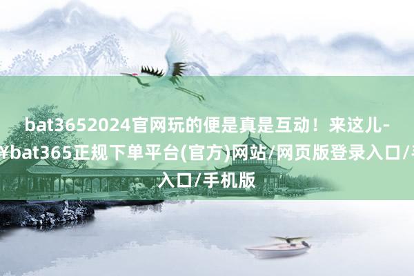 bat3652024官网玩的便是真是互动！来这儿-🔥bat365正规下单平台(官方)网站/网页版登录入口/手机版