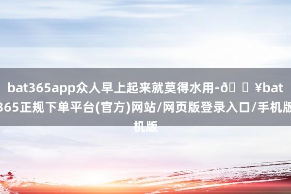 bat365app众人早上起来就莫得水用-🔥bat365正规下单平台(官方)网站/网页版登录入口/手机版