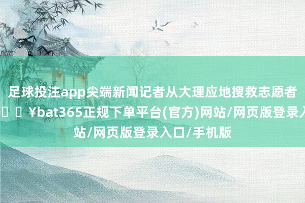 足球投注app尖端新闻记者从大理应地搜救志愿者组织获悉-🔥bat365正规下单平台(官方)网站/网页版登录入口/手机版