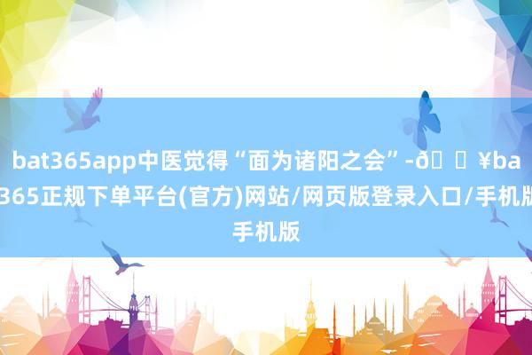 bat365app中医觉得“面为诸阳之会”-🔥bat365正规下单平台(官方)网站/网页版登录入口/手机版