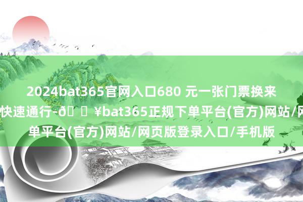 2024bat365官网入口680 元一张门票换来缆车、索说念、接驳车快速通行-🔥bat365正规下单平台(官方)网站/网页版登录入口/手机版
