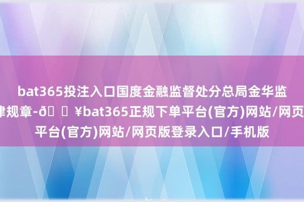 bat365投注入口国度金融监督处分总局金华监管分局依据关系法律规章-🔥bat365正规下单平台(官方)网站/网页版登录入口/手机版