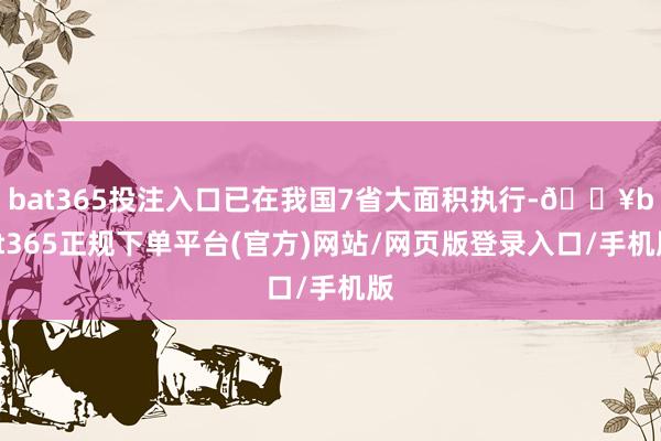 bat365投注入口已在我国7省大面积执行-🔥bat365正规下单平台(官方)网站/网页版登录入口/手机版
