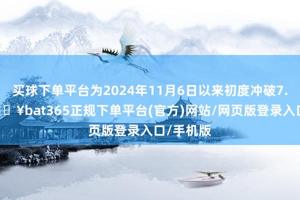 买球下单平台为2024年11月6日以来初度冲破7.12元-🔥bat365正规下单平台(官方)网站/网页版登录入口/手机版