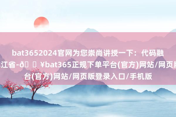 bat3652024官网为您崇尚讲授一下：代码融会：23：代表黑龙江省-🔥bat365正规下单平台(官方)网站/网页版登录入口/手机版