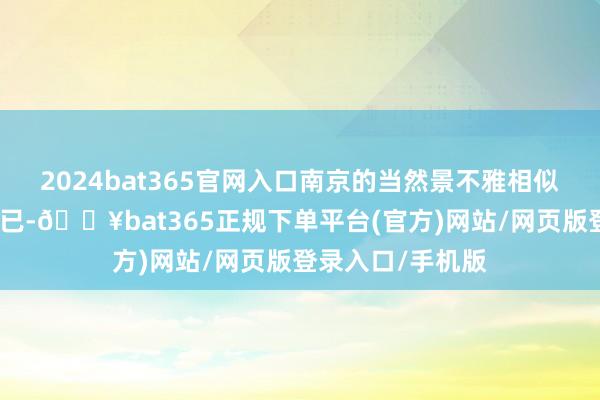 2024bat365官网入口南京的当然景不雅相似令东谈主讴歌不已-🔥bat365正规下单平台(官方)网站/网页版登录入口/手机版