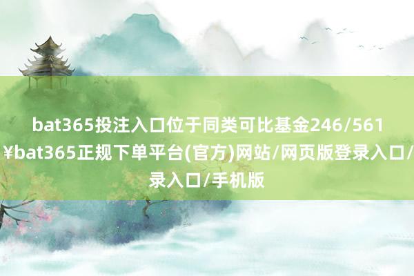bat365投注入口位于同类可比基金246/561-🔥bat365正规下单平台(官方)网站/网页版登录入口/手机版
