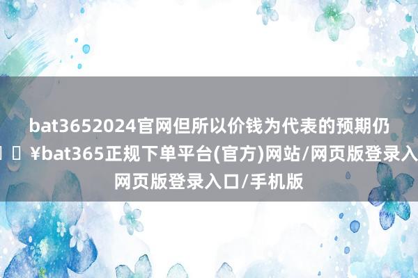 bat3652024官网但所以价钱为代表的预期仍然偏弱-🔥bat365正规下单平台(官方)网站/网页版登录入口/手机版