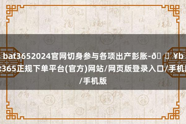 bat3652024官网切身参与各项出产彭胀-🔥bat365正规下单平台(官方)网站/网页版登录入口/手机版