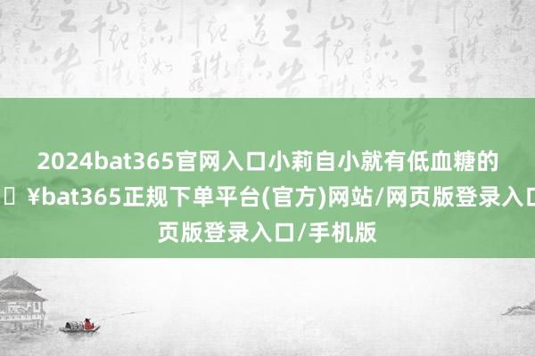 2024bat365官网入口小莉自小就有低血糖的过错-🔥bat365正规下单平台(官方)网站/网页版登录入口/手机版