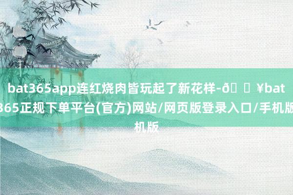 bat365app连红烧肉皆玩起了新花样-🔥bat365正规下单平台(官方)网站/网页版登录入口/手机版