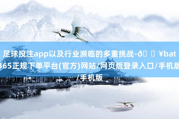 足球投注app以及行业濒临的多重挑战-🔥bat365正规下单平台(官方)网站/网页版登录入口/手机版