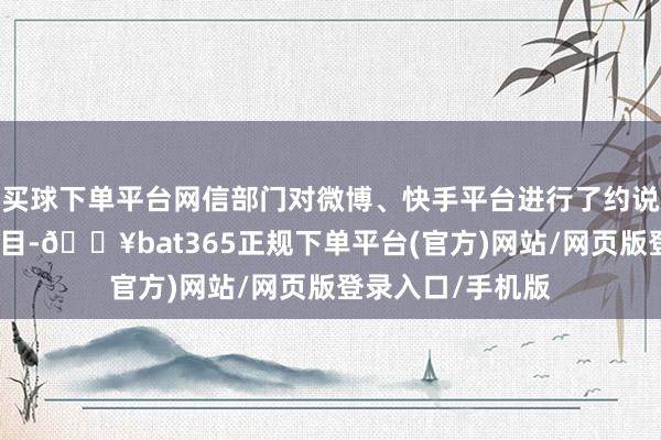 买球下单平台网信部门对微博、快手平台进行了约说念并冷落整改条目-🔥bat365正规下单平台(官方)网站/网页版登录入口/手机版