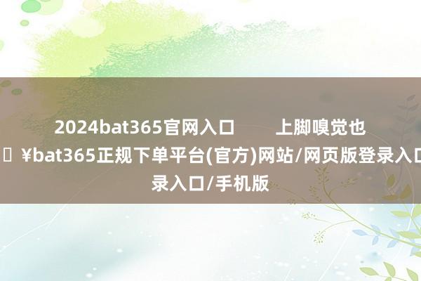 2024bat365官网入口        上脚嗅觉也很棒-🔥bat365正规下单平台(官方)网站/网页版登录入口/手机版