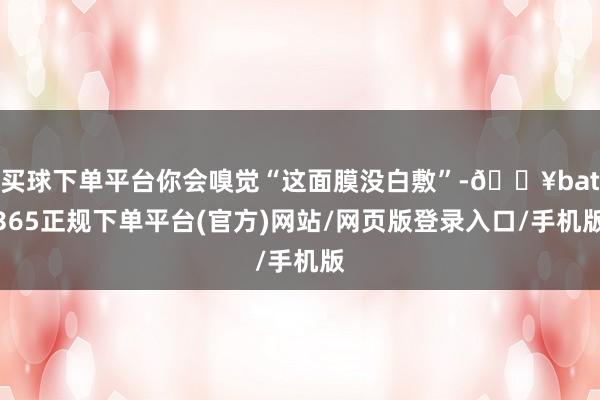 买球下单平台你会嗅觉“这面膜没白敷”-🔥bat365正规下单平台(官方)网站/网页版登录入口/手机版