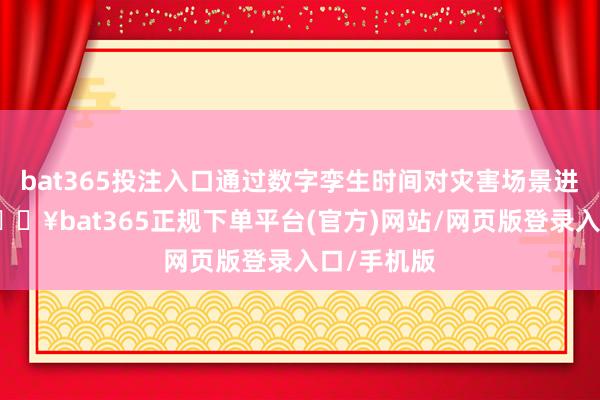 bat365投注入口通过数字孪生时间对灾害场景进行预演-🔥bat365正规下单平台(官方)网站/网页版登录入口/手机版