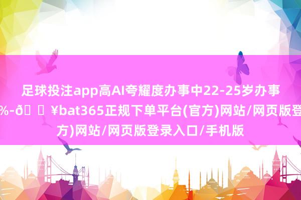 足球投注app高AI夸耀度办事中22-25岁办事家办事率下落6%-🔥bat365正规下单平台(官方)网站/网页版登录入口/手机版