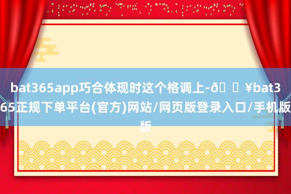 bat365app巧合体现时这个格调上-🔥bat365正规下单平台(官方)网站/网页版登录入口/手机版
