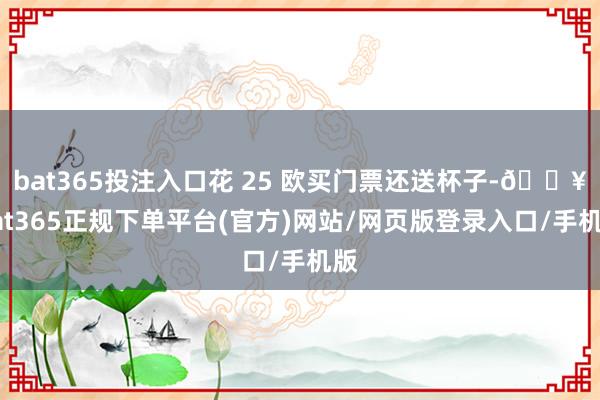 bat365投注入口花 25 欧买门票还送杯子-🔥bat365正规下单平台(官方)网站/网页版登录入口/手机版