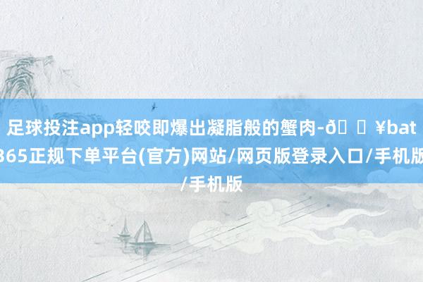 足球投注app轻咬即爆出凝脂般的蟹肉-🔥bat365正规下单平台(官方)网站/网页版登录入口/手机版