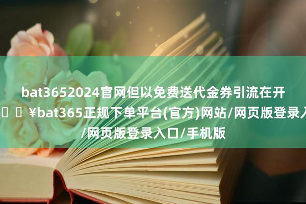 bat3652024官网但以免费送代金券引流在开动点菜前-🔥bat365正规下单平台(官方)网站/网页版登录入口/手机版